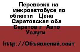 Перевозка на микроавтобусе по области › Цена ­ 14 - Саратовская обл., Саратов г. Авто » Услуги   